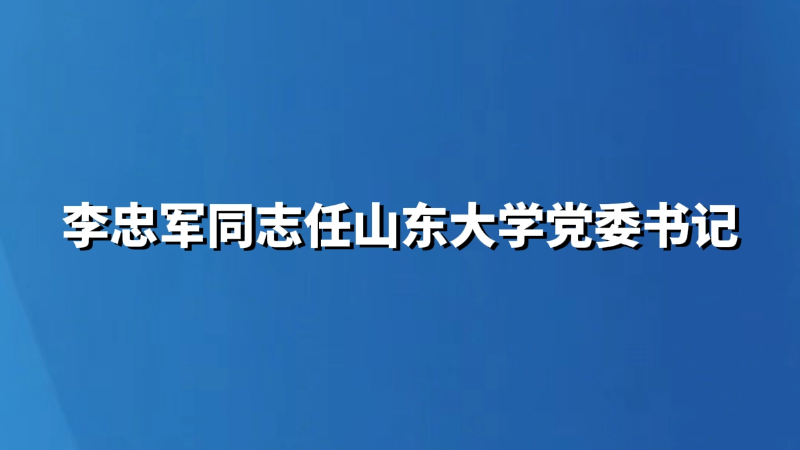 李忠军同志任山东大学党委书记