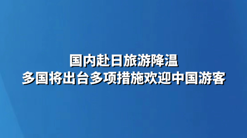 国内赴日旅游降温 多国将出台多项措施欢迎中国游客
