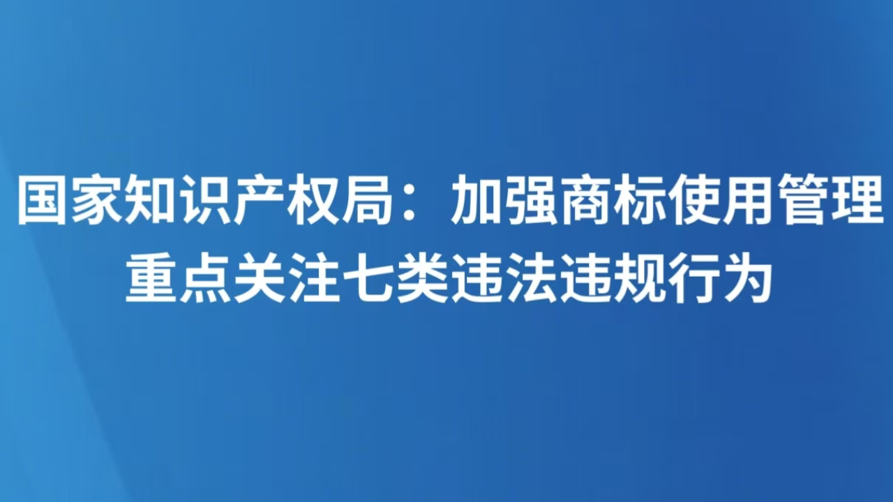 国家知识产权局：加强商标使用管理 重点关注七类违法违规行为