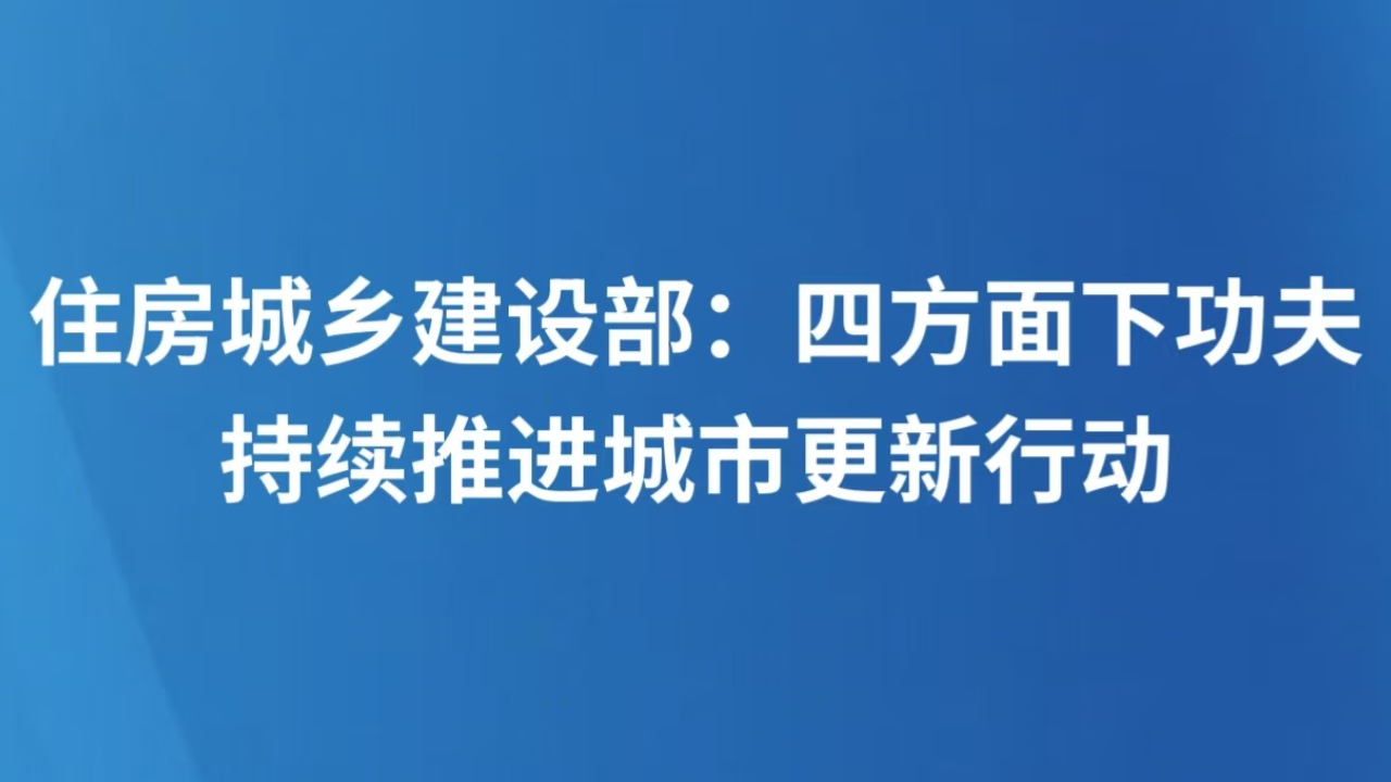 住房城乡建设部：四方面下功夫持续推进城市更新行动
