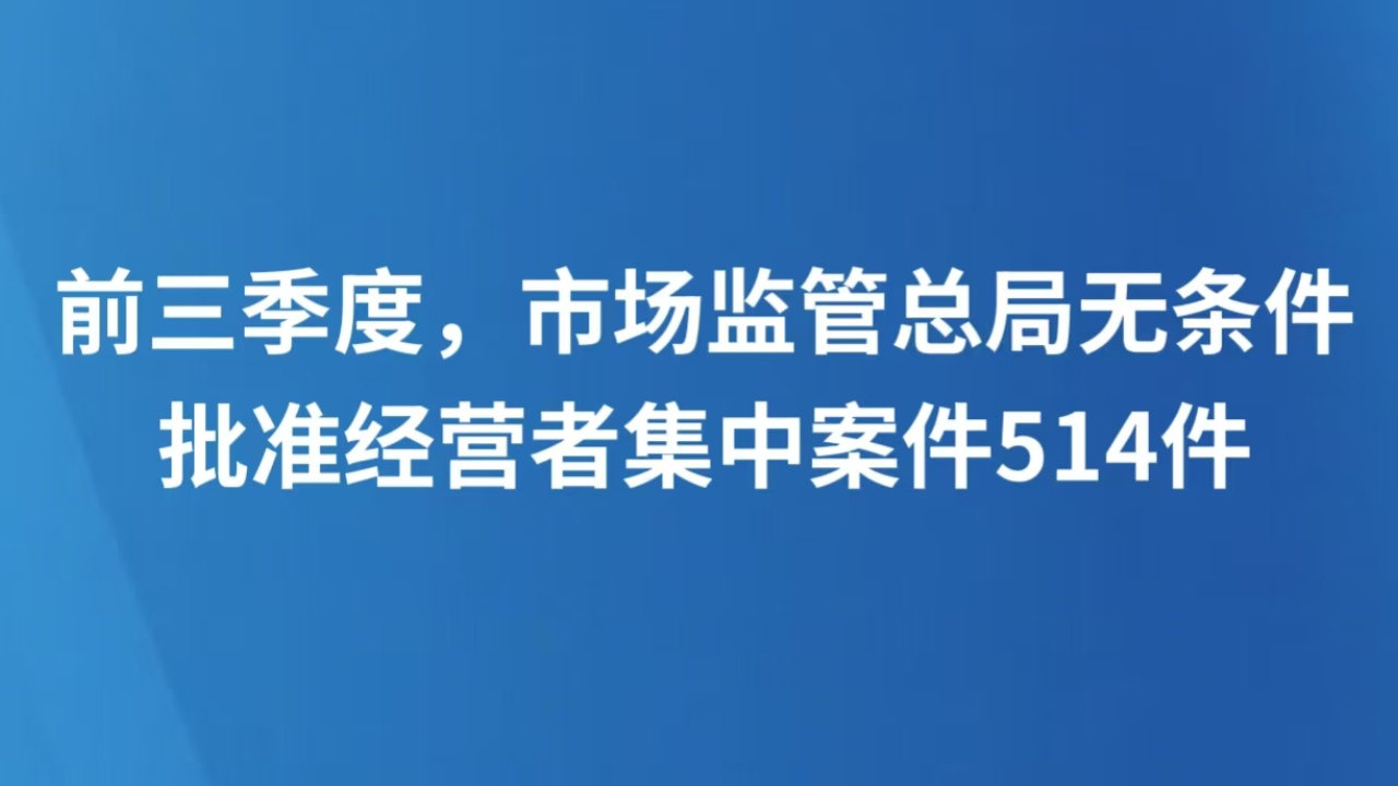 前三季度，市场监管总局无条件批准经营者集中案件514件
