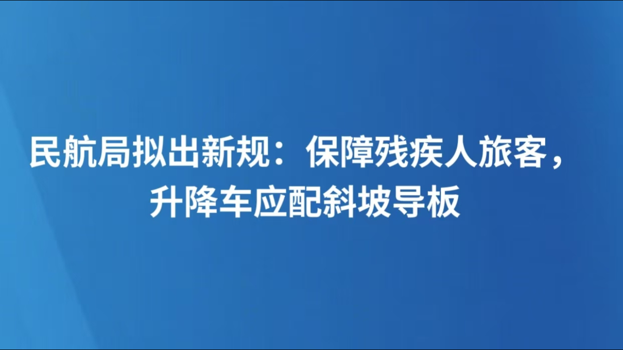 民航局拟出新规：保障残疾人旅客，升降车应配斜坡导板