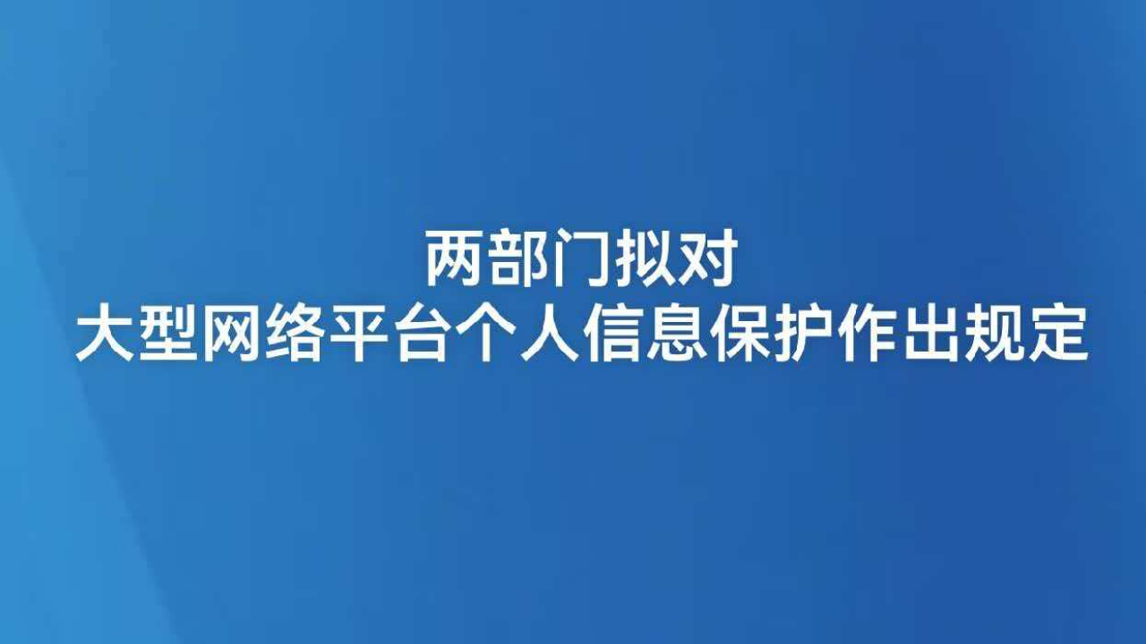两部门拟对大型网络平台个人信息保护作出规定