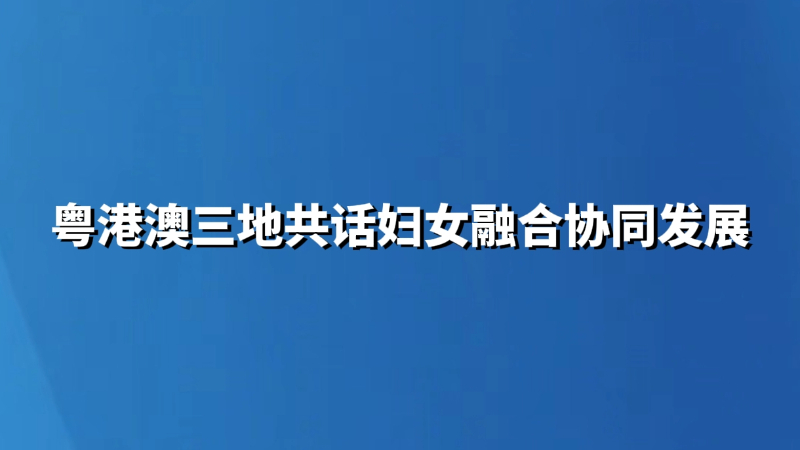 粤港澳三地共话妇女融合协同发展