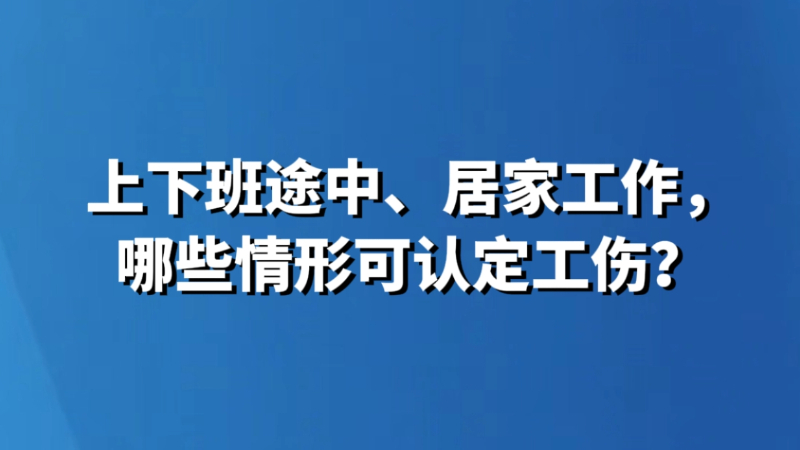 上下班途中、居家工作，哪些情形可认定工伤？