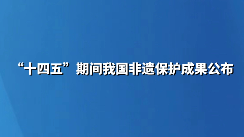 “十四五”期间我国非遗保护成果公布