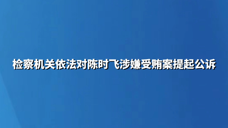 检察机关依法对陈时飞涉嫌受贿案提起公诉