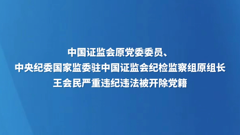 中国证监会原党委委员、中央纪委国家监委驻中国证监会纪检监察组原组长王会民严重违纪违法被开除党籍