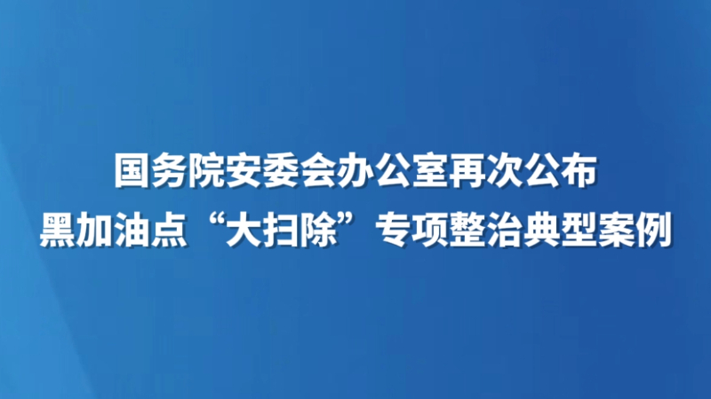 国务院安委会办公室再次公布黑加油点“大扫除”专项整治典型案例