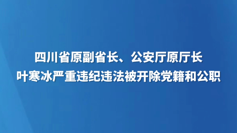 四川省原副省长、公安厅原厅长叶寒冰严重违纪违法被开除党籍和公职