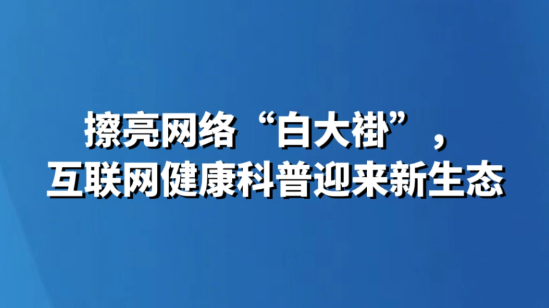 擦亮网络“白大褂”，互联网健康科普迎来新生态