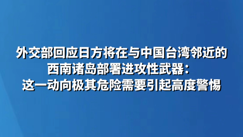外交部回应日方将在与中国台湾邻近的西南诸岛部署进攻性武器：这一动向极其危险需要引起高度警惕