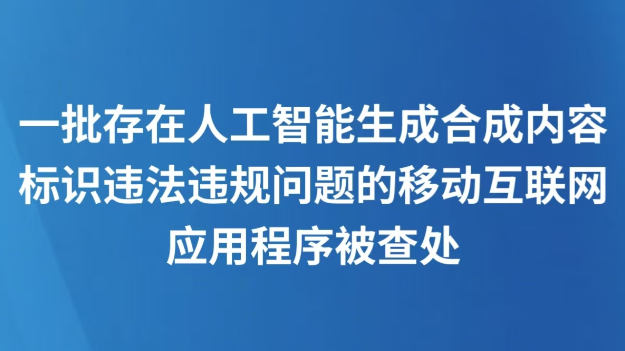 一批存在人工智能生成合成内容标识违法违规问题的移动互联网应用程序被查处