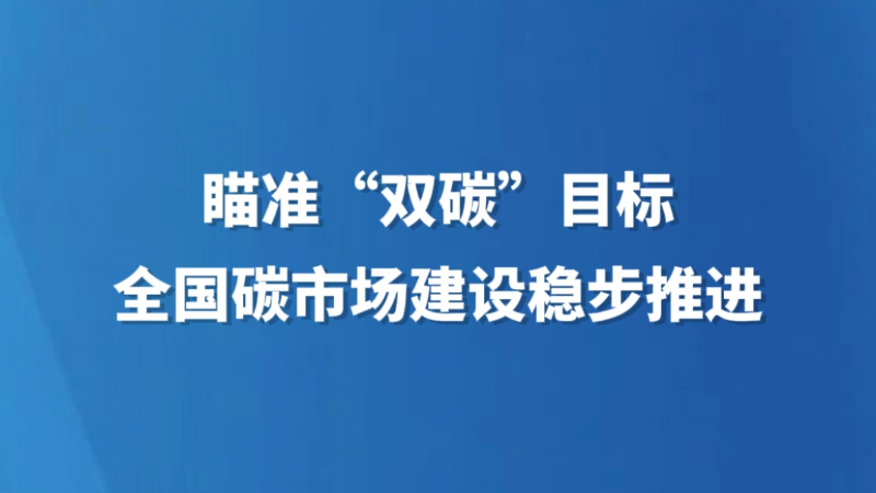 瞄准“双碳”目标，全国碳市场建设稳步推进