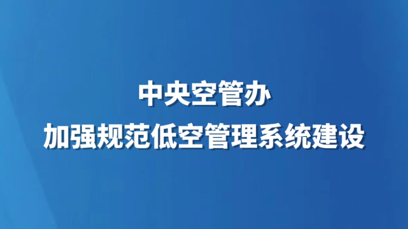 中央空管办加强规范低空管理系统建设