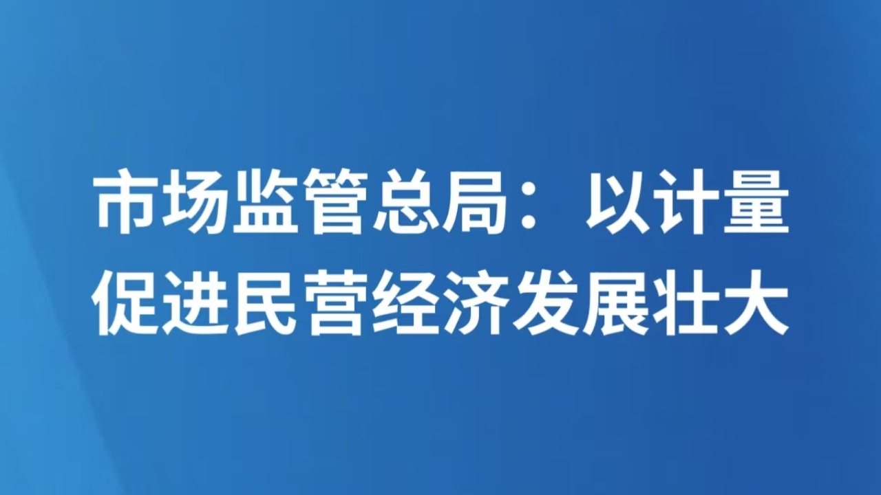 市场监管总局：以计量促进民营经济发展壮大