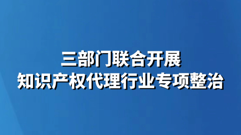 三部门联合开展知识产权代理行业专项整治