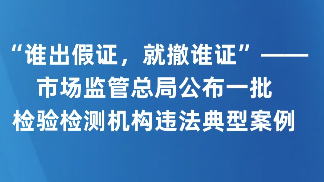 “谁出假证，就撤谁证”——市场监管总局公布一批检验检测机构违法典型案例