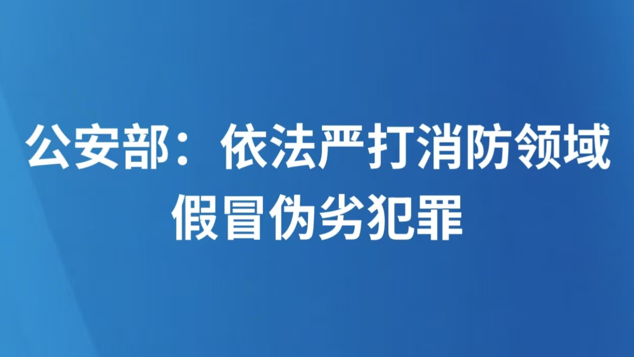 公安部：依法严打消防领域假冒伪劣犯罪