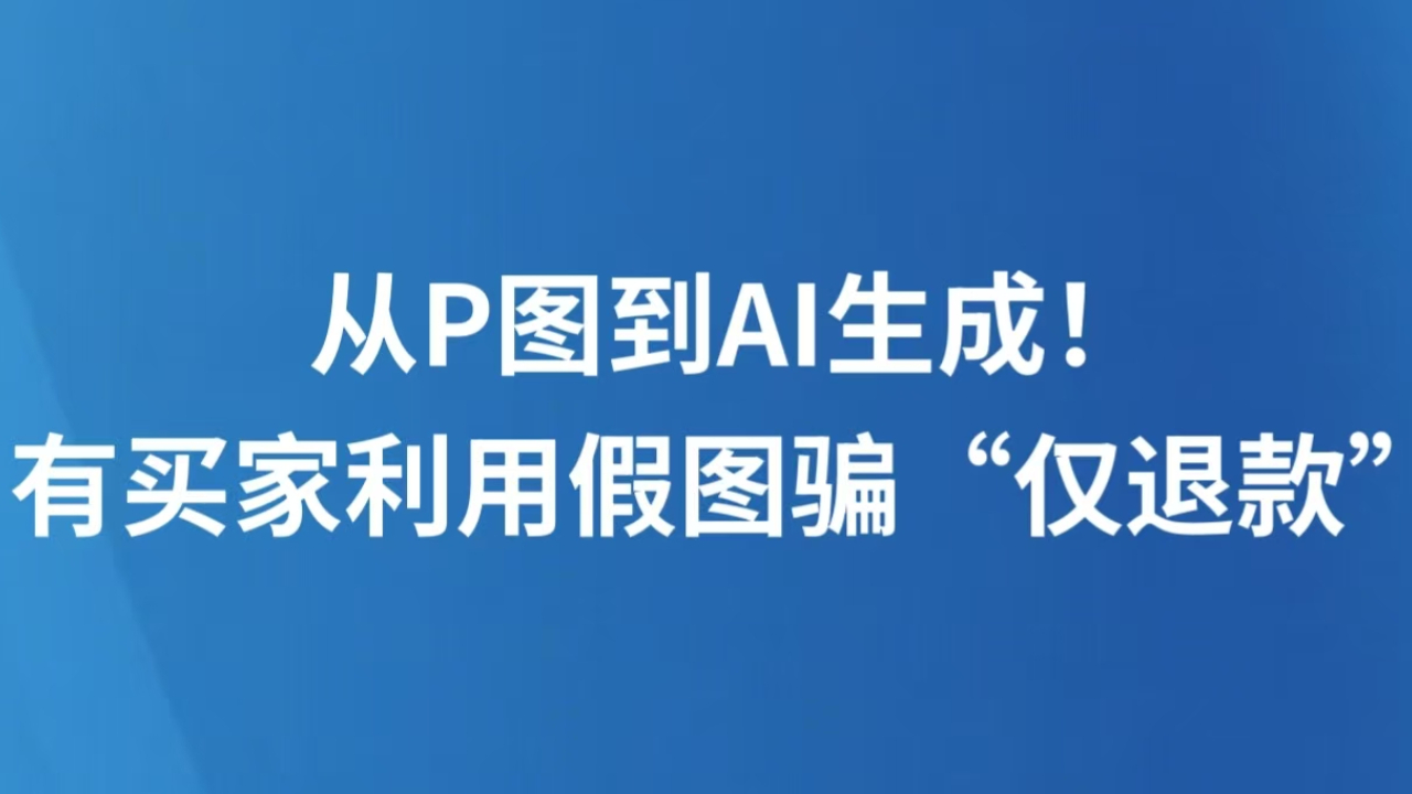 从P图到AI生成！有买家利用假图骗“仅退款”