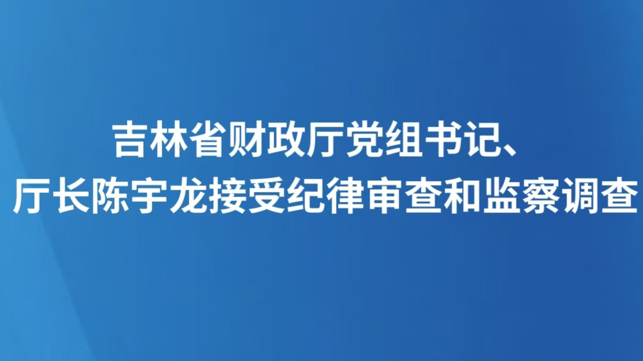 吉林省财政厅党组书记、厅长陈宇龙接受纪律审查和监察调查