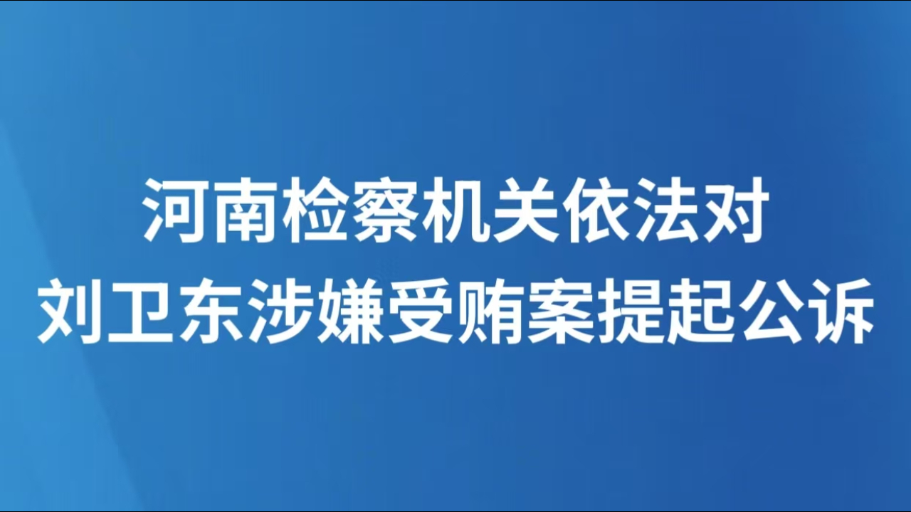 河南检察机关依法对刘卫东涉嫌受贿案提起公诉