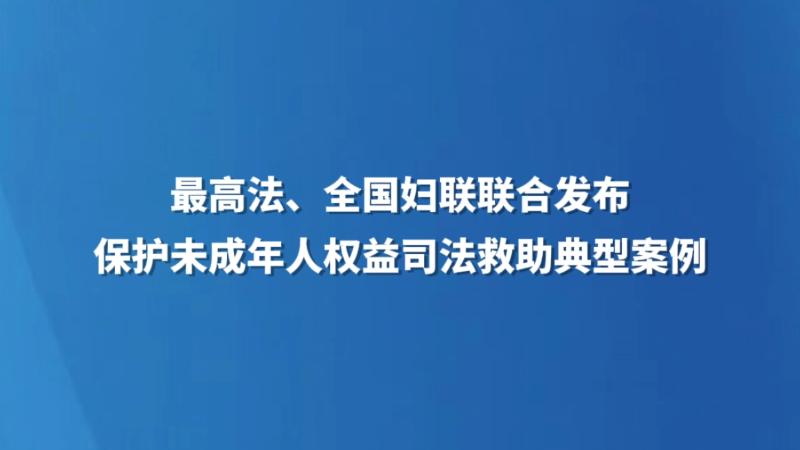 最高法、全国妇联联合发布保护未成年人权益司法救助典型案例