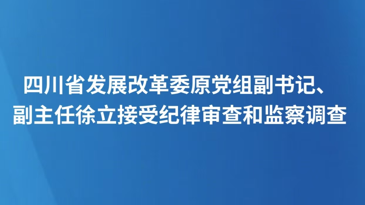 四川省发展改革委原党组副书记、副主任徐立接受纪律审查和监察调查