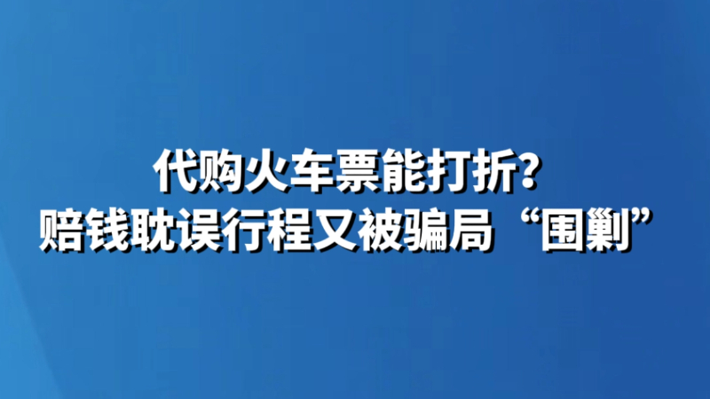 代购火车票能打折？赔钱耽误行程又被骗局“围剿”