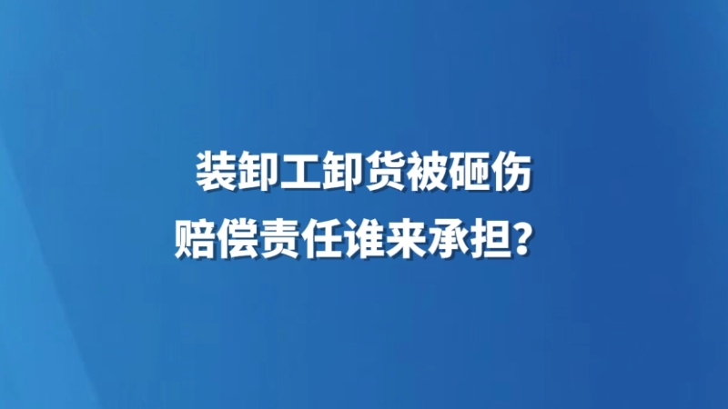 装卸工卸货被砸伤，赔偿责任谁来承担？