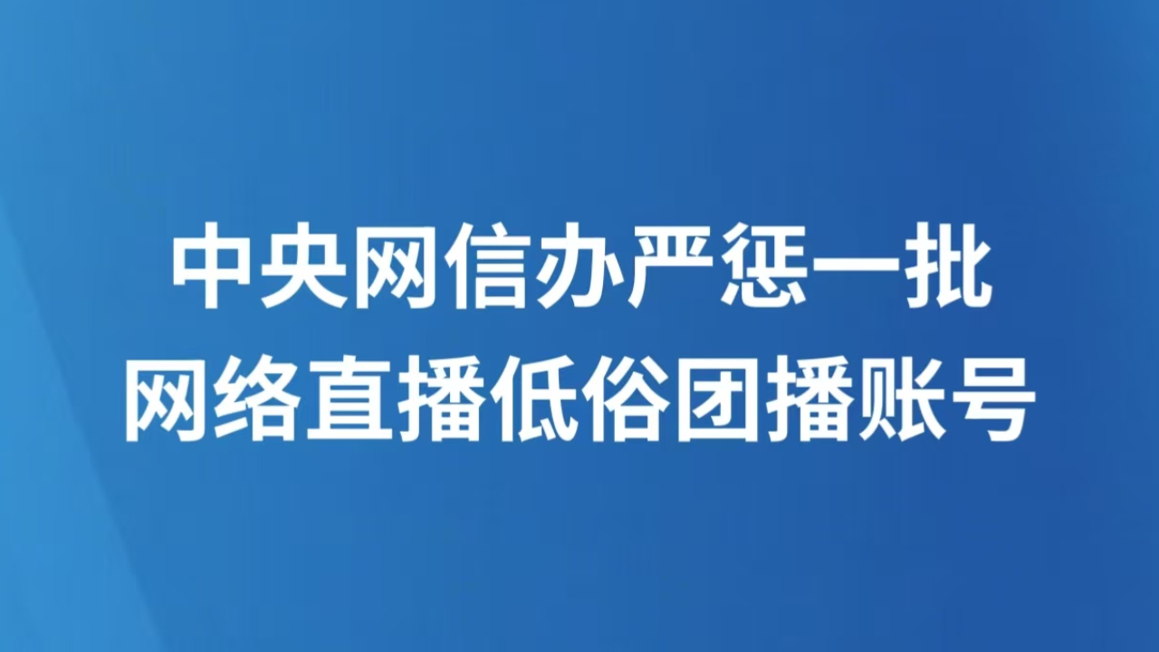 中央网信办严惩一批网络直播低俗团播账号