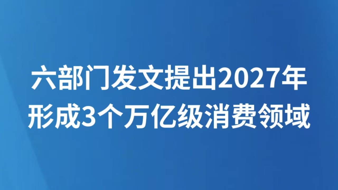 六部门发文提出2027年形成3个万亿级消费领域