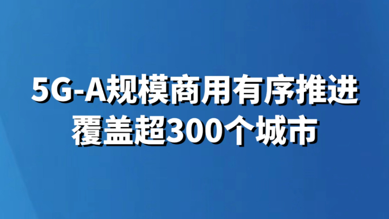 5G-A规模商用有序推进 覆盖超300个城市