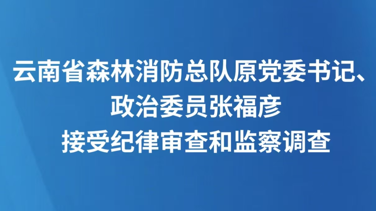 云南省森林消防总队原党委书记、政治委员张福彦接受纪律审查和监察调查