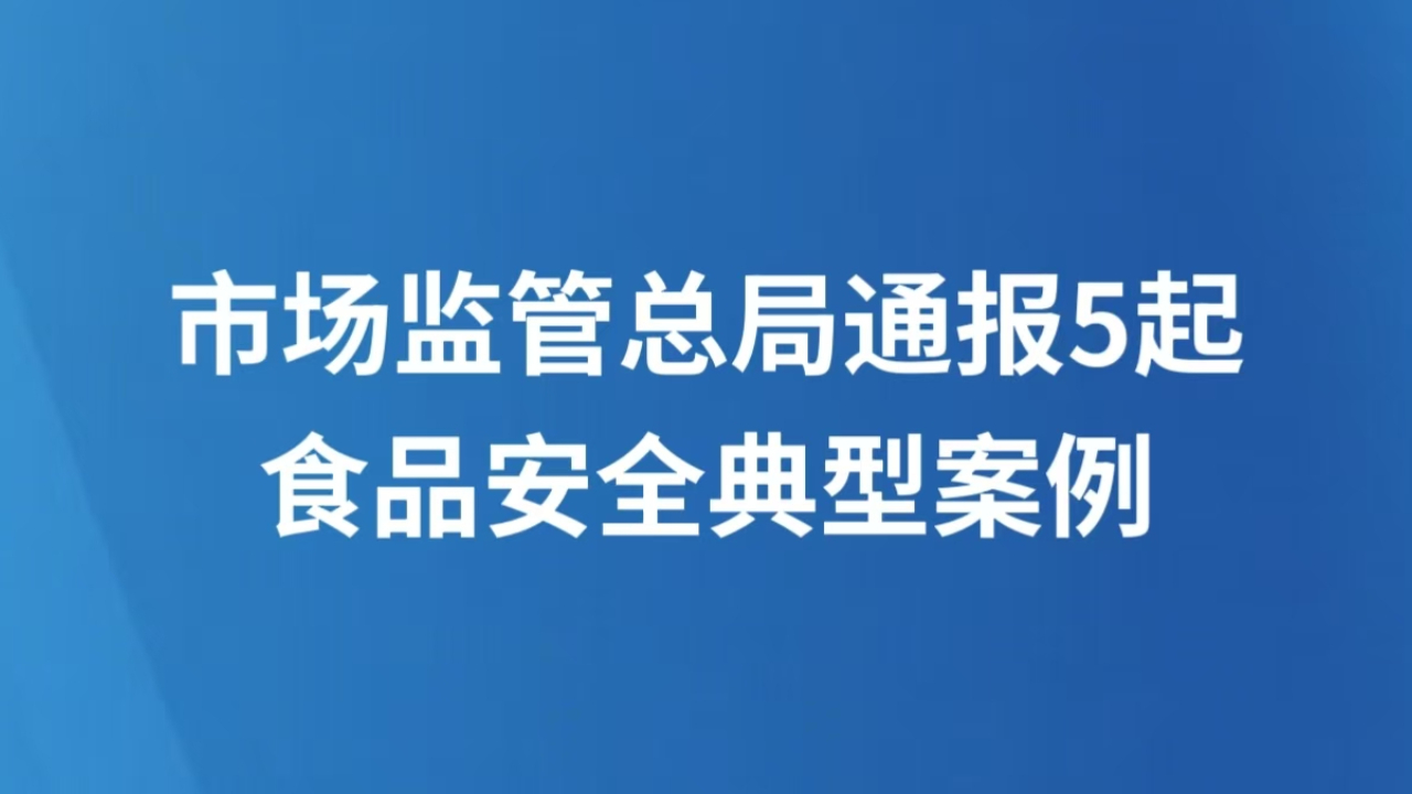 市场监管总局通报5起食品安全典型案例