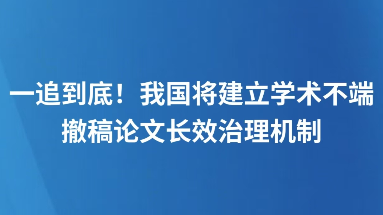 一追到底！我国将建立学术不端撤稿论文长效治理机制