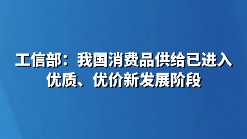 工信部：我国消费品供给已进入优质、优价新发展阶段
