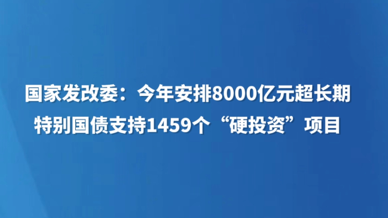 国家发改委：今年安排8000亿元超长期特别国债支持1459个“硬投资”项目