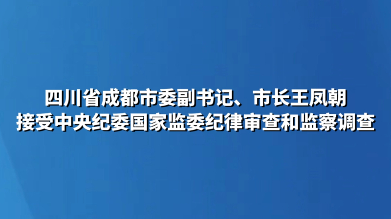 四川省成都市委副书记、市长王凤朝接受中央纪委国家监委纪律审查和监察调查