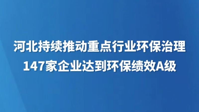 河北持续推动重点行业环保治理 147家企业达到环保绩效A级