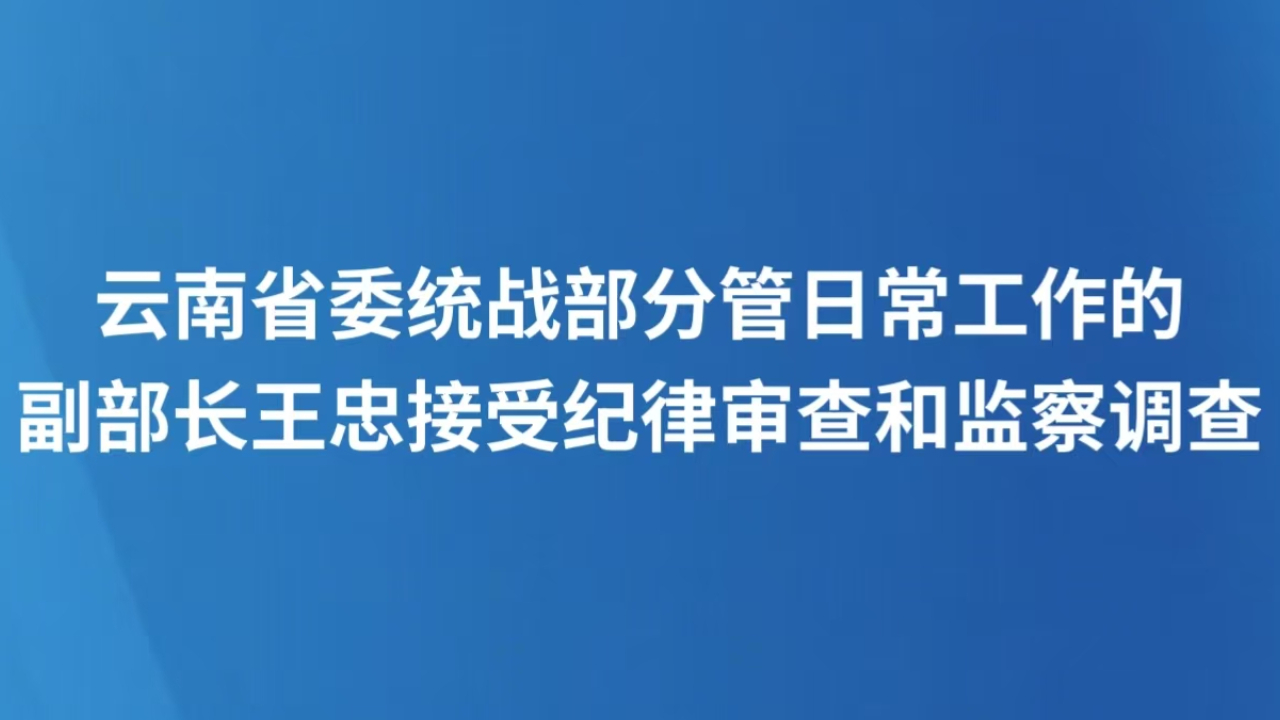 云南省委统战部分管日常工作的副部长王忠接受纪律审查和监察调查