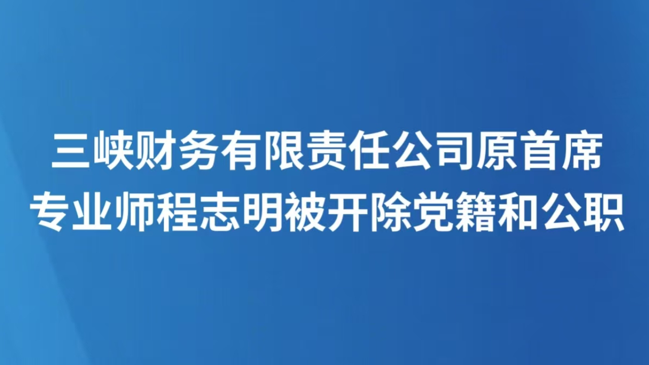 三峡财务有限责任公司原首席专业师程志明被开除党籍和公职