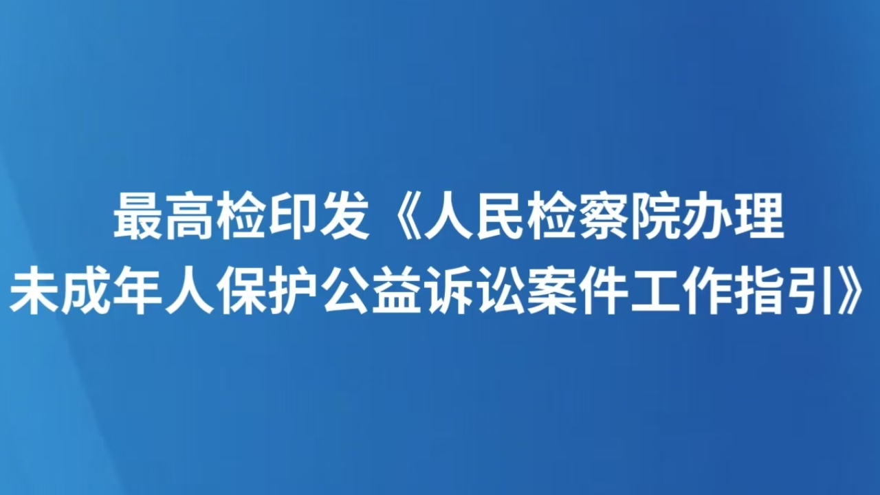 最高检印发《人民检察院办理未成年人保护公益诉讼案件工作指引》 明确未成年人个人信息和网络保护等六大重点关注领域