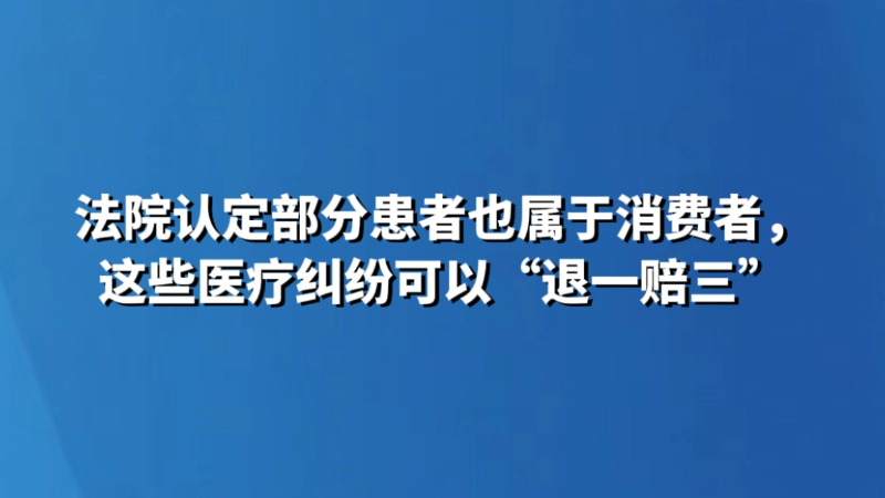 法院认定部分患者也属于消费者，这些医疗纠纷可以“退一赔三”