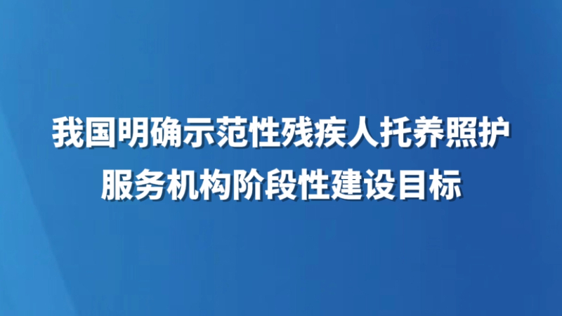 我国明确示范性残疾人托养照护服务机构阶段性建设目标