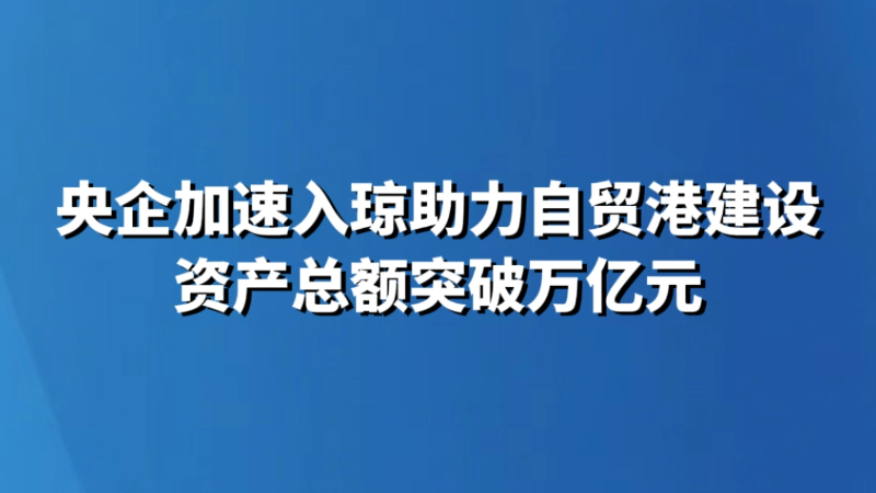 央企加速入琼助力自贸港建设 资产总额突破万亿元