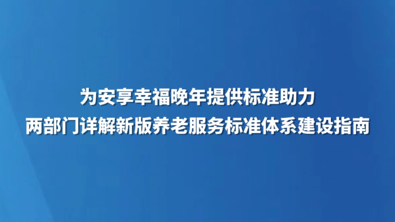为安享幸福晚年提供标准助力 两部门详解新版养老服务标准体系建设指南