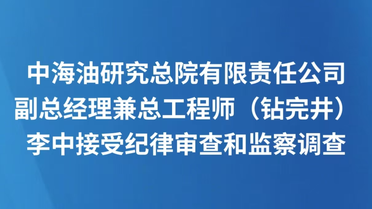 中海油研究总院有限责任公司副总经理兼总工程师（钻完井）李中接受纪律审查和监察调查