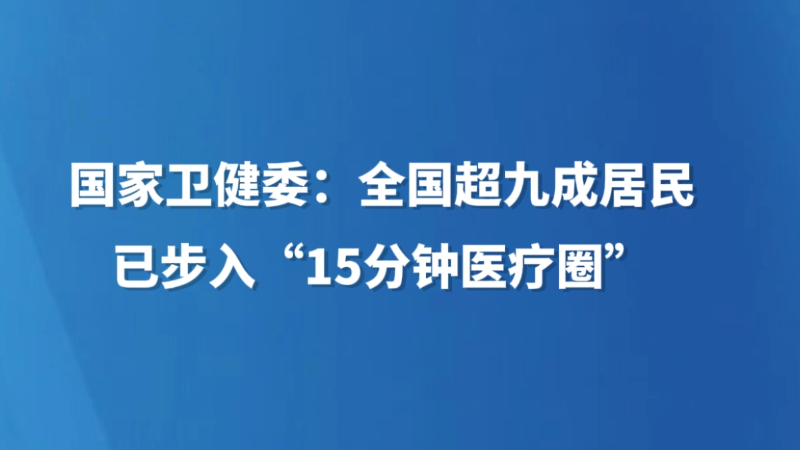 国家卫健委：全国超九成居民已步入“15分钟医疗圈”
