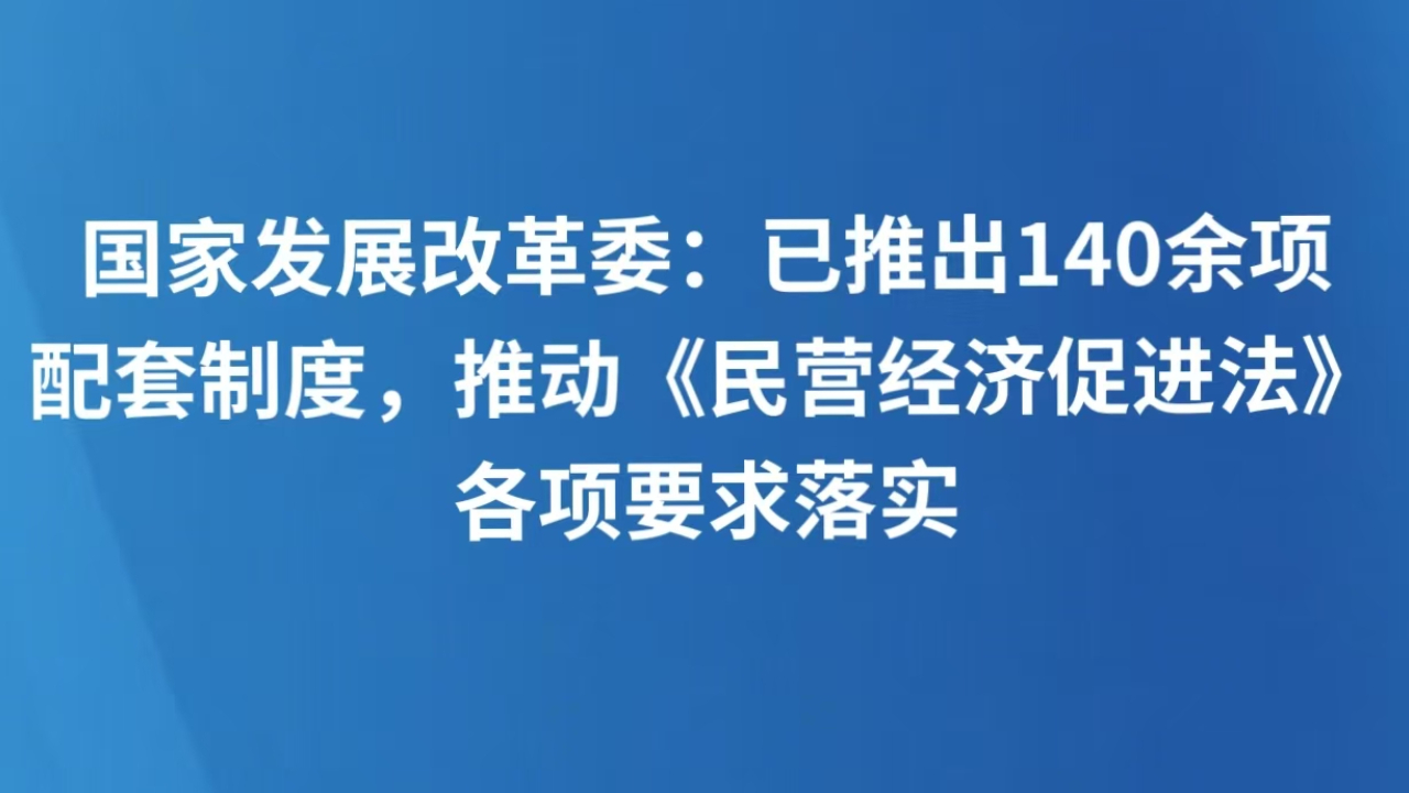 国家发展改革委：已推出140余项配套制度，推动《民营经济促进法》各项要求落实